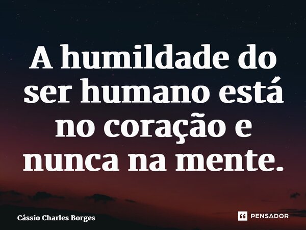 ⁠A humildade do ser humano está no coração e nunca na mente.... Frase de Cássio Charles Borges.