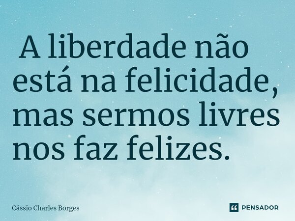 ⁠ A liberdade não está na felicidade, mas sermos livres nos faz felizes.... Frase de Cássio Charles Borges.