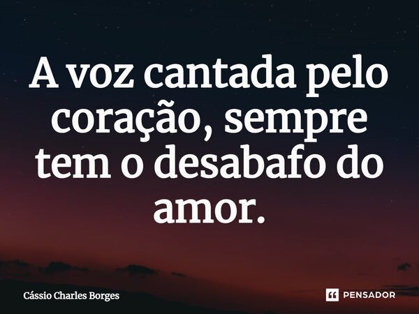 ⁠A voz cantada pelo coração, sempre tem o desabafo do amor.... Frase de Cássio Charles Borges.