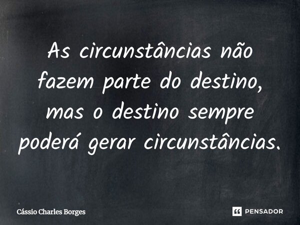 ⁠As circunstâncias não fazem parte do destino, mas o destino sempre poderá gerar circunstâncias.... Frase de Cássio Charles Borges.