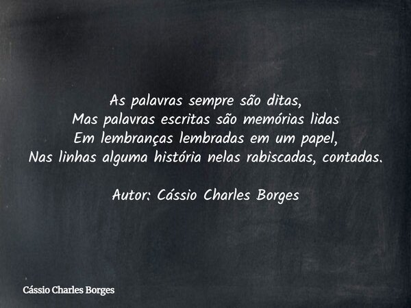 As palavras sempre são ditas, Mas palavras escritas são memórias lidas Em lembranças lembradas em um papel, Nas linhas alguma história nelas rabiscadas, contada... Frase de Cássio Charles Borges.