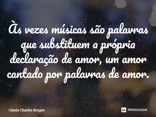Às vezes músicas são palavras que substituem a própria declaração de amor, um amor cantado por palavras de amor.⁠... Frase de Cássio Charles Borges.