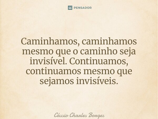 ⁠Caminhamos, caminhamos mesmo que o caminho seja invisível. Continuamos, continuamos mesmo que sejamos invisíveis.... Frase de Cássio Charles Borges.