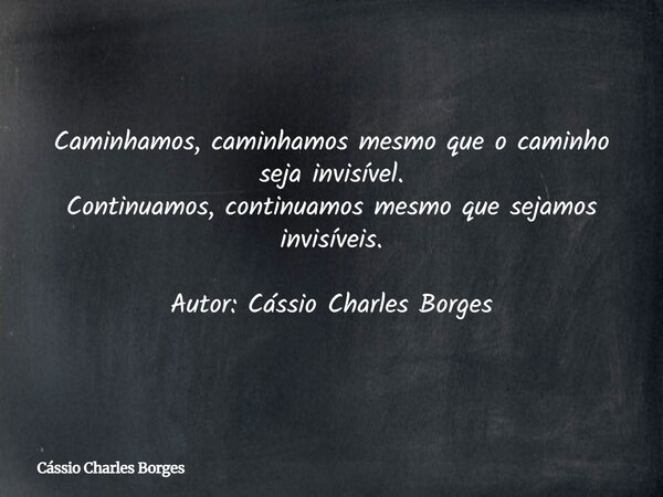 Caminhamos, caminhamos mesmo que o caminho seja invisível. Continuamos, continuamos mesmo que sejamos invisíveis. Autor: Cássio Charles Borges... Frase de Cássio Charles Borges.