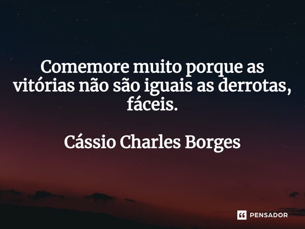 ⁠Comemore muito porque as vitórias não são iguais as derrotas, fáceis. Cássio Charles Borges... Frase de Cássio Charles Borges.