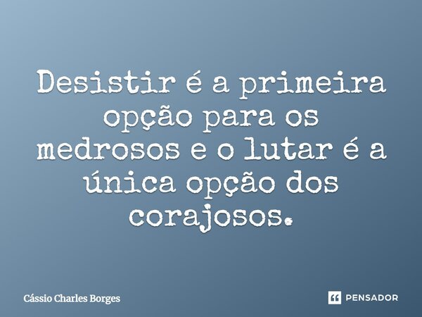⁠Desistir é a primeira opção para os medrosos e o lutar é a única opção dos corajosos.... Frase de Cássio Charles Borges.