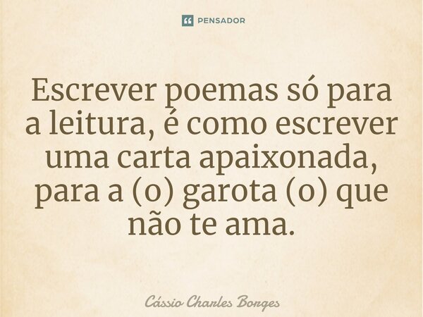 ⁠Escrever poemas só para a leitura, é como escrever uma carta apaixonada, para a (o) garota (o) que não te ama.... Frase de Cássio Charles Borges.