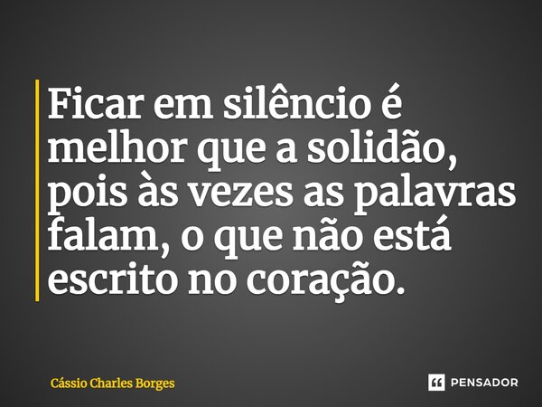 ⁠Ficar em silêncio é melhor que a solidão, pois às vezes as palavras falam, o que não está escrito no coração.... Frase de Cássio Charles Borges.