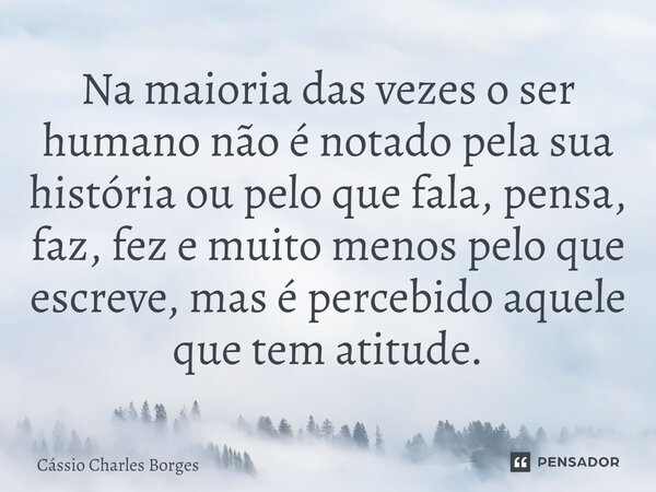 ⁠Na maioria das vezes o ser humano não é notado pela sua história ou pelo que fala, pensa, faz, fez e muito menos pelo que escreve, mas é percebido aquele que t... Frase de Cássio Charles Borges.