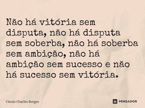⁠Não há vitória sem disputa, não há disputa sem soberba, não há soberba sem ambição, não há ambição sem sucesso e não há sucesso sem vitória.... Frase de Cássio Charles Borges.