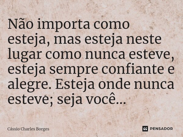 ⁠Não importa como esteja, mas esteja neste lugar como nunca esteve, esteja sempre confiante e alegre. Esteja onde nunca esteve; seja você...... Frase de Cássio Charles Borges.