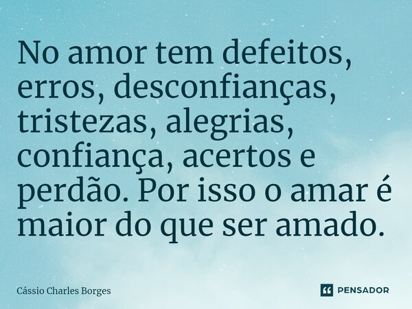 ⁠No amor tem defeitos, erros, desconfianças, tristezas, alegrias, confiança, acertos e perdão. Por isso o amar é maior do que ser amado.... Frase de Cássio Charles Borges.