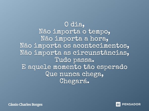 ⁠O dia, Não importa o tempo, Não importa a hora, Não importa os acontecimentos, Não importa as circunstâncias, Tudo passa. E aquele momento tão esperado Que nun... Frase de Cássio Charles Borges.