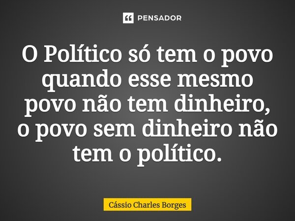 ⁠O Político só tem o povo quando esse mesmo povo não tem dinheiro, o povo sem dinheiro não tem o político.... Frase de Cássio Charles Borges.