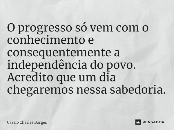 ⁠O progresso só vem com o conhecimento e consequentemente a independência do povo. Acredito que um dia chegaremos nessa sabedoria.... Frase de Cássio Charles Borges.