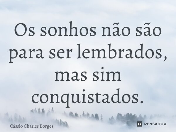 ⁠Os sonhos não são para ser lembrados, mas sim conquistados.... Frase de Cássio Charles Borges.