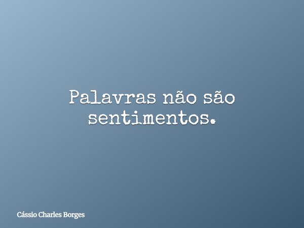 Palavras não são sentimentos.... Frase de Cássio Charles Borges.