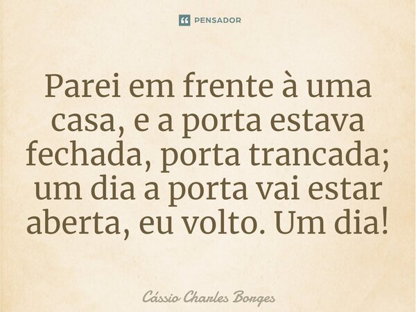 ⁠Parei em frente à uma casa, e a porta estava fechada, porta trancada; um dia a porta vai estar aberta, eu volto. Um dia!... Frase de Cássio Charles Borges.