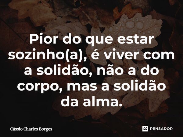 ⁠Pior do que estar sozinho(a), é viver com a solidão, não a do corpo, mas a solidão da alma.... Frase de Cássio Charles Borges.