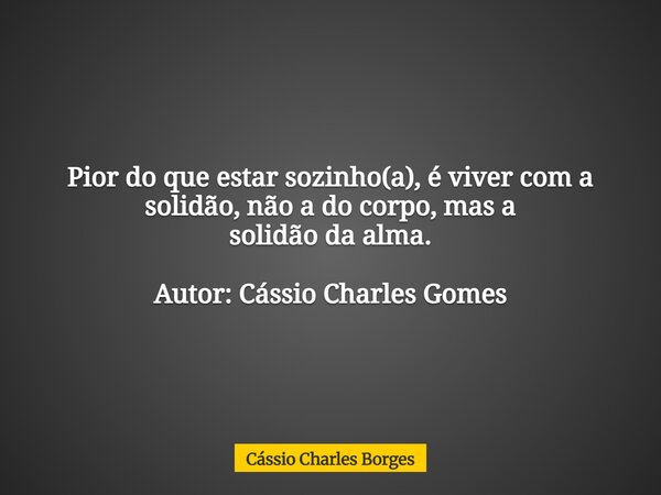 Pior do que estar sozinho(a), é viver com a solidão, não a do corpo, mas a solidão da alma. Autor: Cássio Charles Gomes... Frase de Cássio Charles Borges.