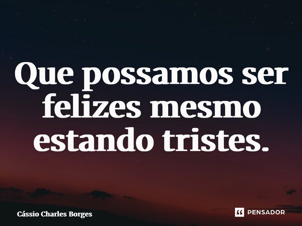 ⁠Que possamos ser felizes mesmo estando tristes.... Frase de Cássio Charles Borges.