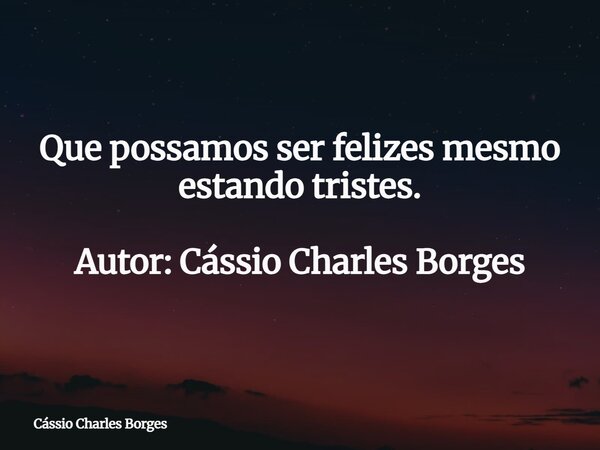 Que possamos ser felizes mesmo estando tristes. Autor: Cássio Charles Borges... Frase de Cássio Charles Borges.