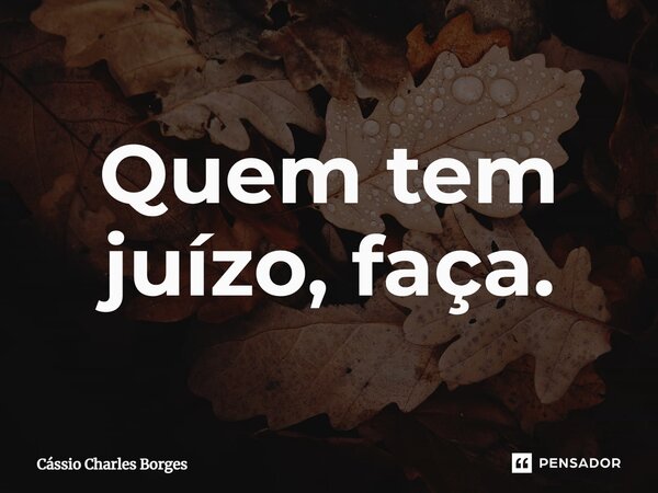 ⁠Quem tem juízo, faça.... Frase de Cássio Charles Borges.