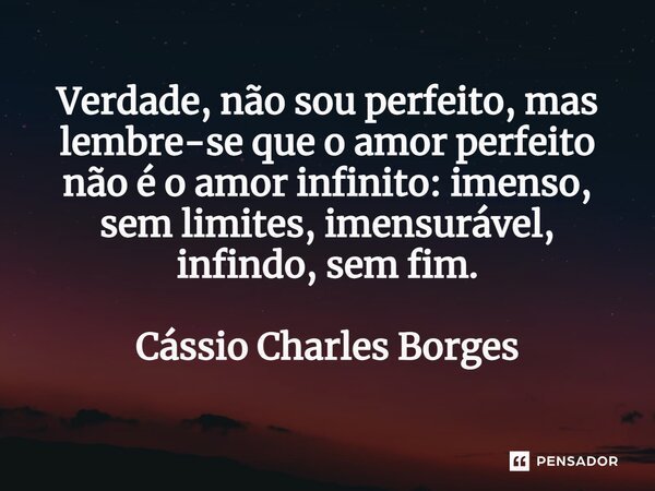 ⁠Verdade, não sou perfeito, mas lembre-se que o amor perfeito não é o amor infinito: imenso, sem limites, imensurável, infindo, sem fim.... Frase de Cássio Charles Borges.