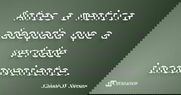 Antes a mentira adequada que a verdade inconveniente.... Frase de Cássio D. Versus.