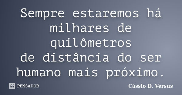 Sempre estaremos há milhares de quilômetros de distância do ser humano mais próximo.... Frase de Cássio D. Versus.