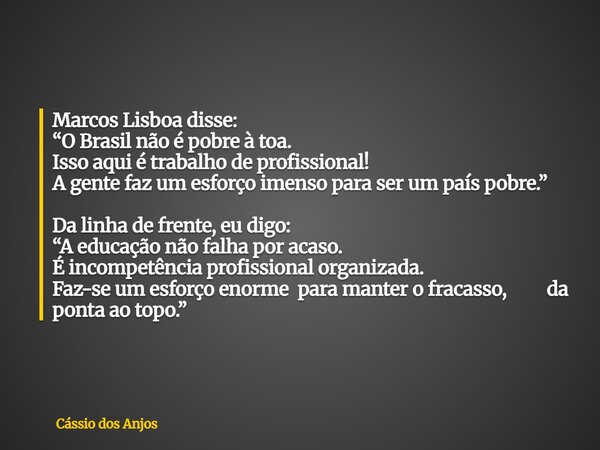 Marcos Lisboa disse: “O Brasil não é pobre à toa. Isso aqui é trabalho de profissional! A gente faz um esforço imensopara ser um país pobre.” Da linha de frente... Frase de Cássio dos Anjos.