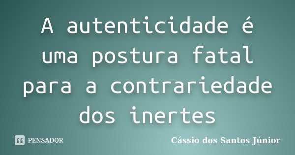 A autenticidade é uma postura fatal para a contrariedade dos inertes... Frase de Cássio dos Santos Júnior.