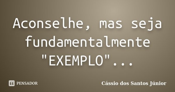 Aconselhe, mas seja fundamentalmente "EXEMPLO"...... Frase de Cássio dos Santos Júnior.