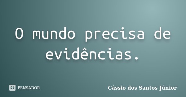 O mundo precisa de evidências.... Frase de Cássio dos Santos Júnior.