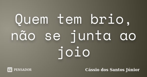 Quem tem brio, não se junta ao joio... Frase de Cássio dos Santos Júnior.
