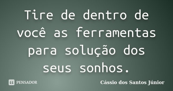 Tire de dentro de você as ferramentas para solução dos seus sonhos.... Frase de Cássio dos Santos Júnior.