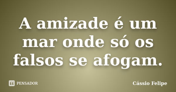 A amizade é um mar onde só os falsos se afogam.... Frase de Cássio Felipe.