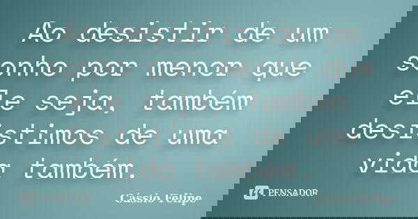 Ao desistir de um sonho por menor que ele seja, também desistimos de uma vida também.... Frase de Cássio Felipe.