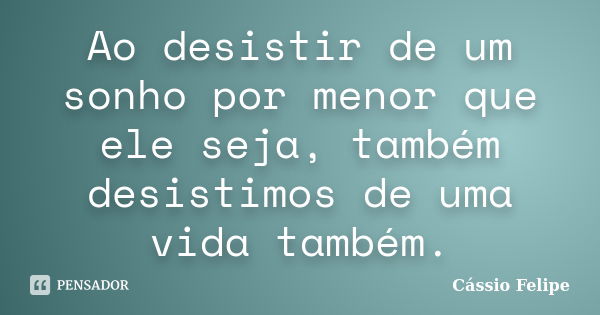 Ao desistir de um sonho por menor que ele seja, também desistimos de uma vida também.... Frase de Cássio Felipe.