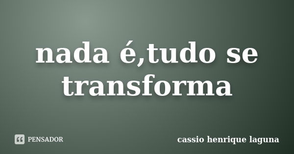 nada é,tudo se transforma... Frase de cassio henrique laguna.