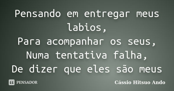 Pensando em entregar meus labios, Para acompanhar os seus, Numa tentativa falha, De dizer que eles são meus... Frase de Cassio Hitsuo Ando.