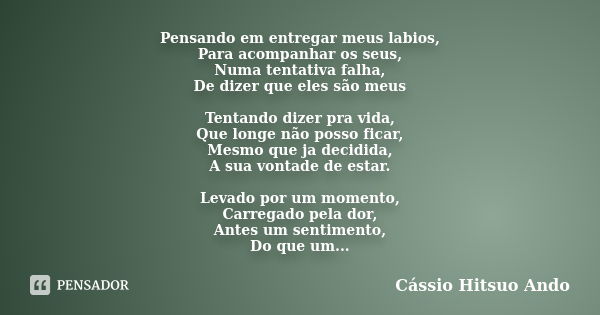 Pensando em entregar meus labios, Para acompanhar os seus, Numa tentativa falha, De dizer que eles são meus Tentando dizer pra vida, Que longe não posso ficar, ... Frase de Cassio Hitsuo Ando.