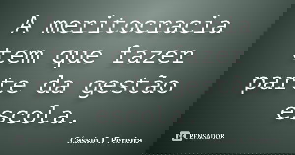 A meritocracia tem que fazer parte da gestão escola.... Frase de Cássio I. Pereira.