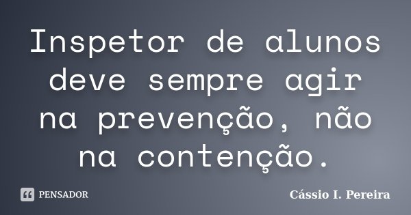 Inspetor de alunos deve sempre agir na prevenção, não na contenção.... Frase de Cássio I. Pereira.