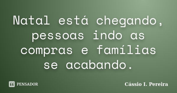 Natal está chegando, pessoas indo as compras e famílias se acabando.... Frase de Cássio I. Pereira.