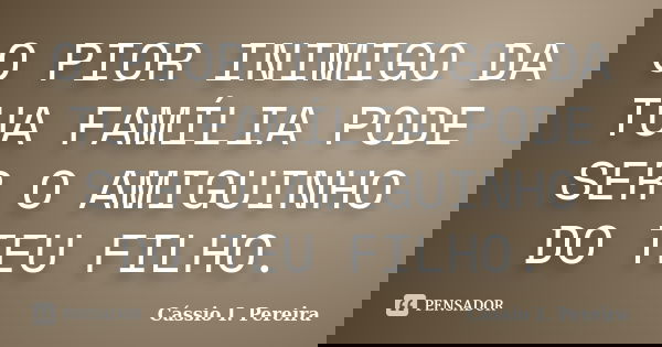 O PIOR INIMIGO DA TUA FAMÍLIA PODE SER O AMIGUINHO DO TEU FILHO.... Frase de Cássio I. Pereira.