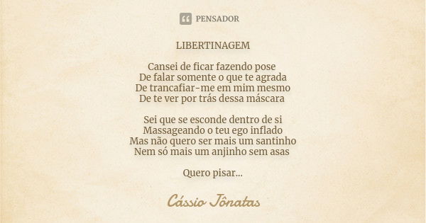 LIBERTINAGEM Cansei de ficar fazendo pose De falar somente o que te agrada De trancafiar-me em mim mesmo De te ver por trás dessa máscara Sei que se esconde den... Frase de Cássio Jônatas.