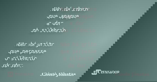 Não há choro que apague a dor do silêncio Não há grito que perpasse o silêncio da dor.... Frase de Cássio Jônatas.