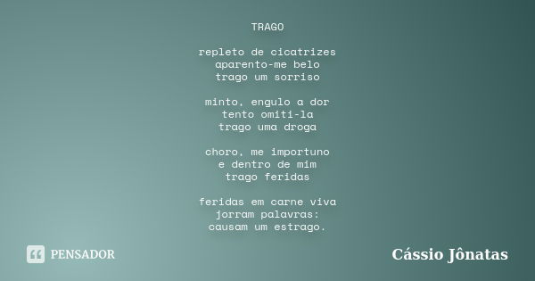 TRAGO repleto de cicatrizes aparento-me belo trago um sorriso minto, engulo a dor tento omiti-la trago uma droga choro, me importuno e dentro de mim trago ferid... Frase de Cássio Jônatas.