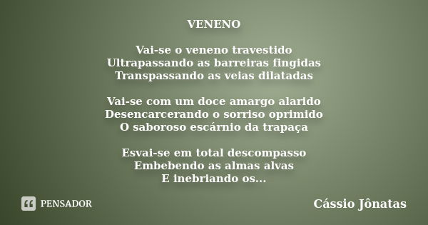 VENENO Vai-se o veneno travestido Ultrapassando as barreiras fingidas Transpassando as veias dilatadas Vai-se com um doce amargo alarido Desencarcerando o sorri... Frase de Cássio Jônatas.